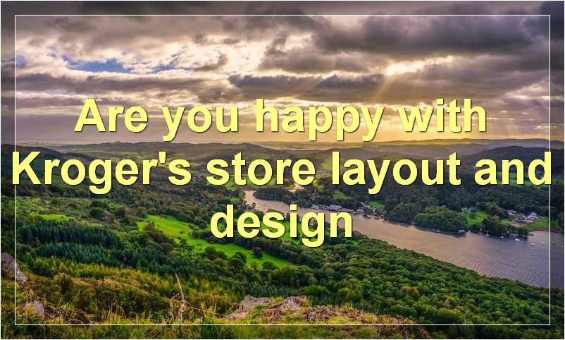 Are you happy with Kroger's store layout and design