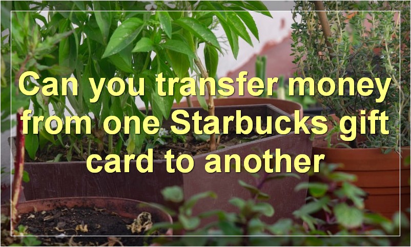 Can you transfer money from one Starbucks gift card to another