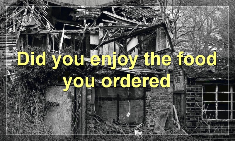 Did you enjoy the food you ordered