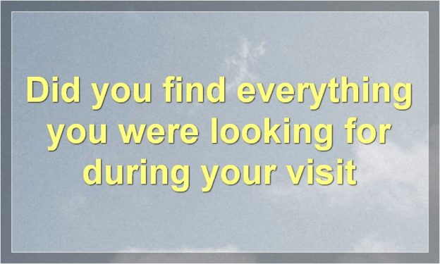 Did you find everything you were looking for during your visit
