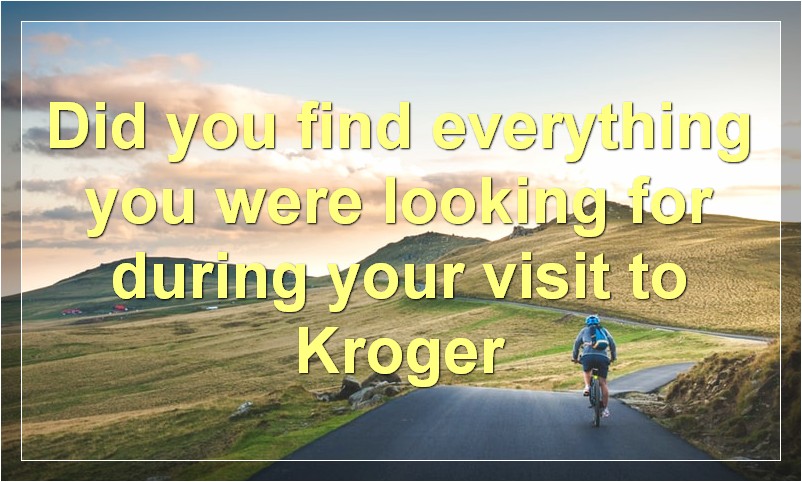 Did you find everything you were looking for during your visit to Kroger