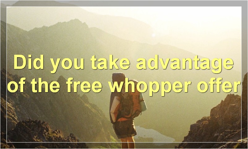 Did you take advantage of the free whopper offer