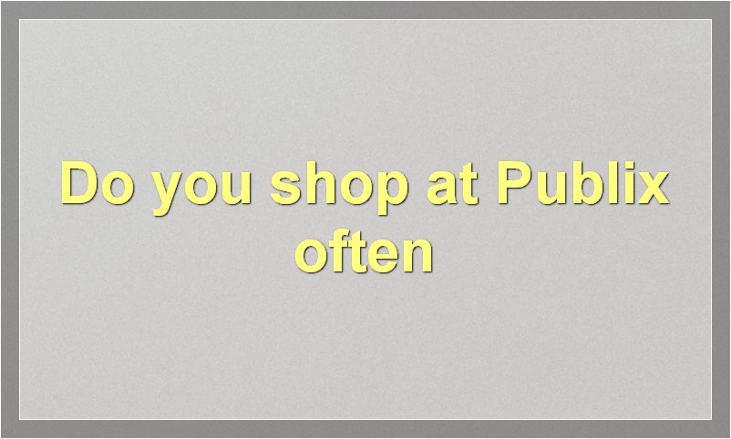Do you shop at Publix often