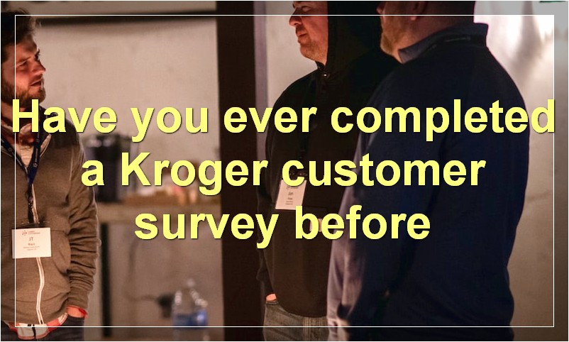 Have you ever completed a Kroger customer survey before
