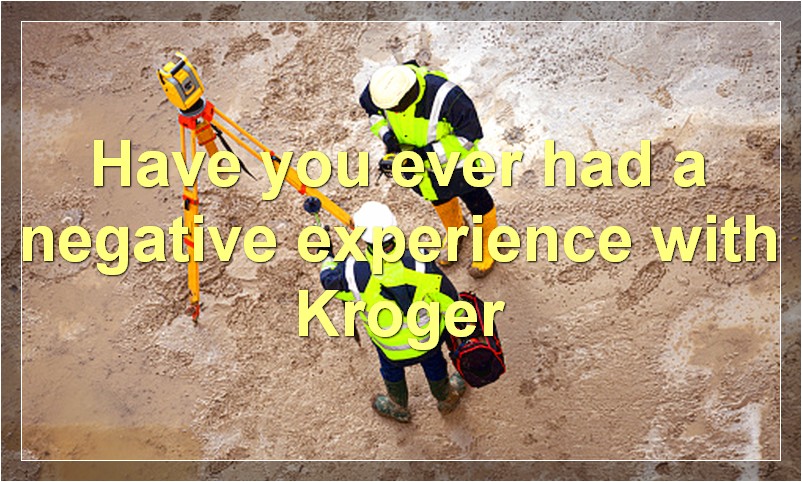 Have you ever had a negative experience with Kroger