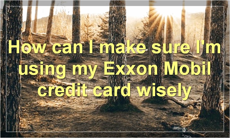 How can I make sure I'm using my Exxon Mobil credit card wisely