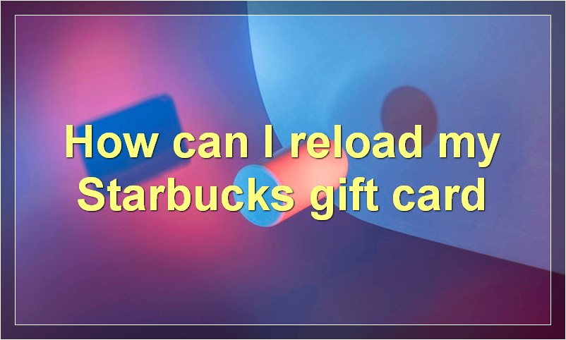 How can I reload my Starbucks gift card