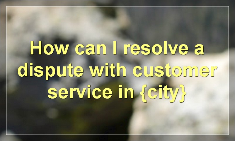 How can I resolve a dispute with customer service in {city}