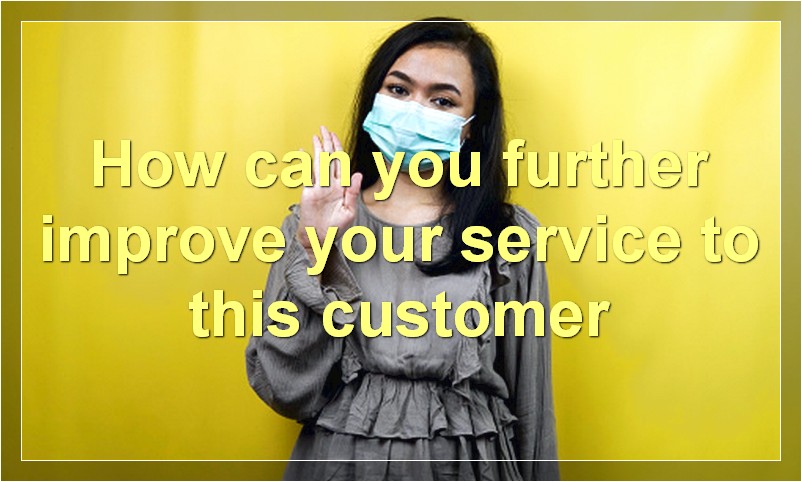 How can you further improve your service to this customer
