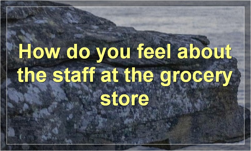 How do you feel about the staff at the grocery store