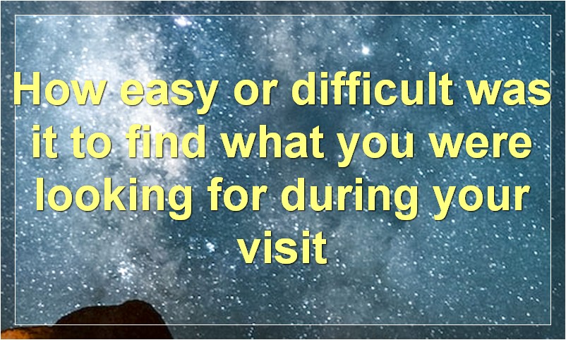 How easy or difficult was it to find what you were looking for during your visit