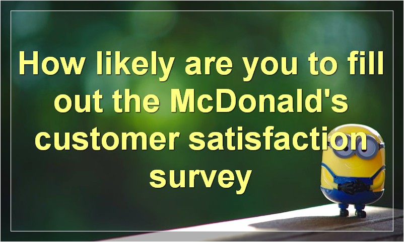 How likely are you to fill out the McDonald's customer satisfaction survey