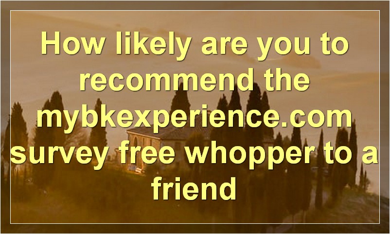 How likely are you to recommend the mybkexperience.com survey free whopper to a friend