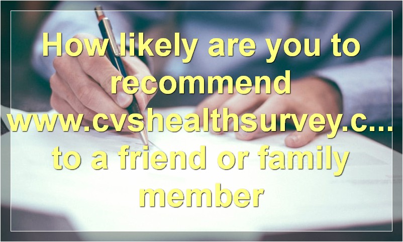 How likely are you to recommend www.cvshealthsurvey.com to a friend or family member