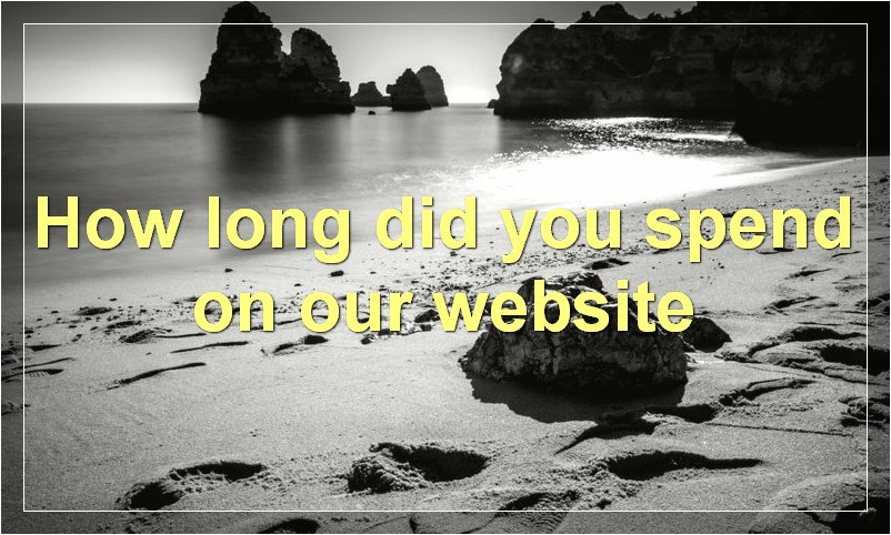 How long did you spend on our website