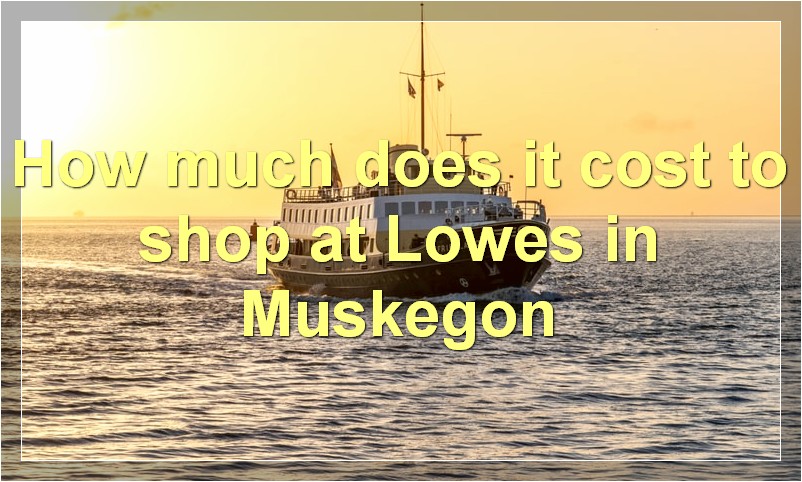 How much does it cost to shop at Lowes in Muskegon