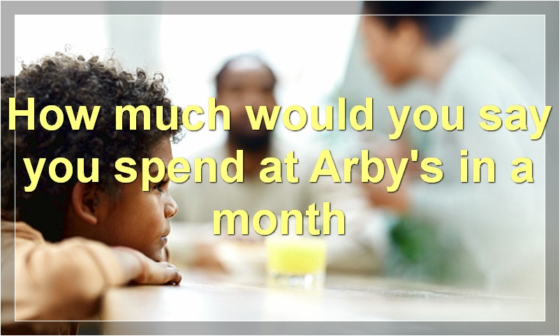 How much would you say you spend at Arby's in a month