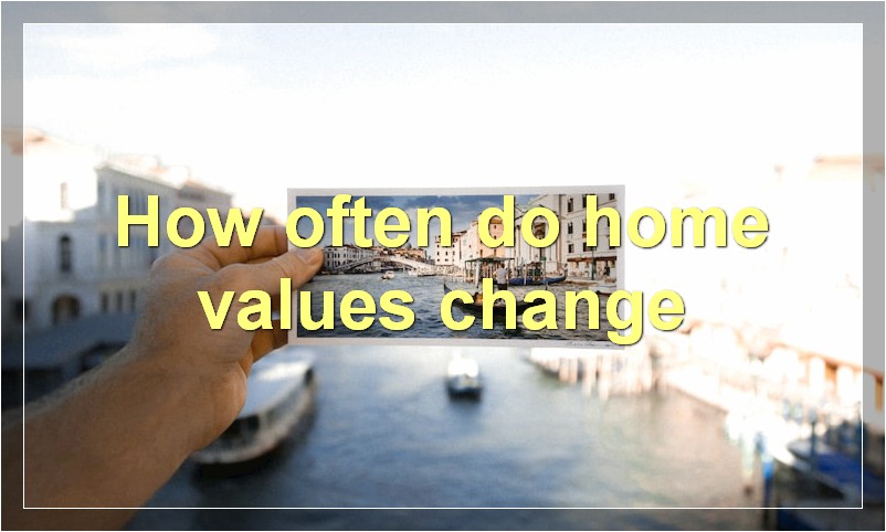 How often do home values change