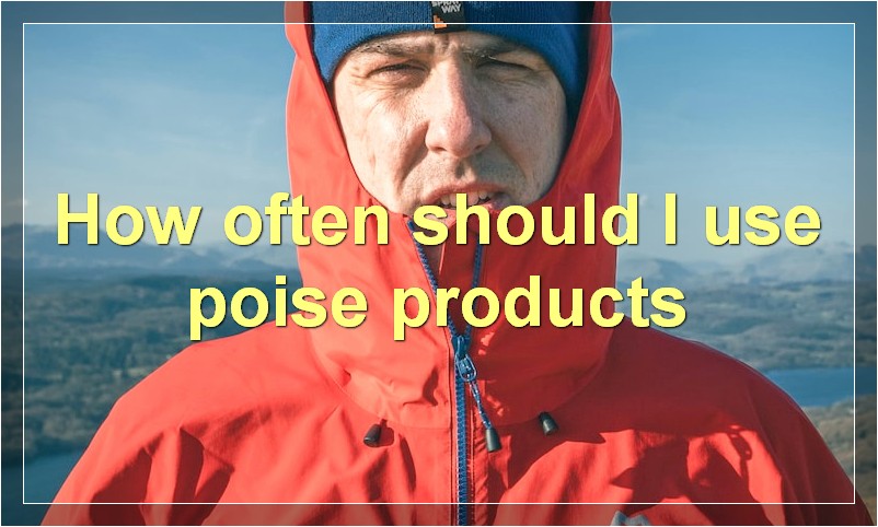 How often should I use poise products