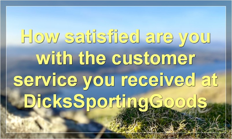 How satisfied are you with the customer service you received at DicksSportingGoods