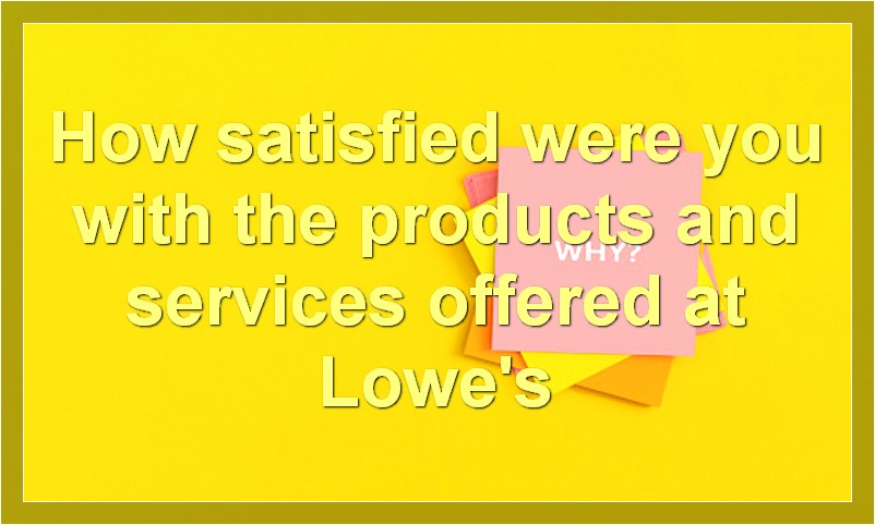 How satisfied were you with the products and services offered at Lowe's