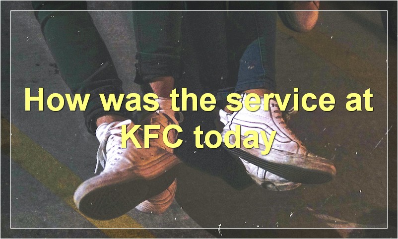 How was the service at KFC today