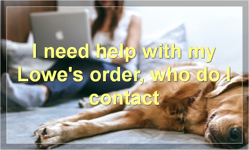 I need help with my Lowe's order, who do I contact