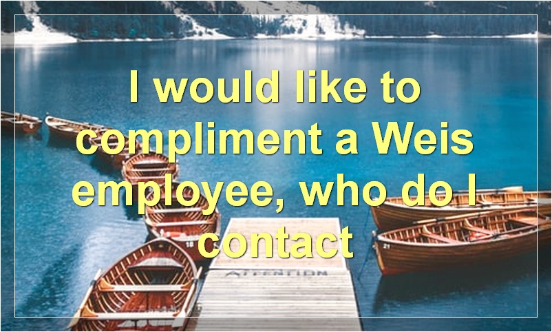 I would like to compliment a Weis employee, who do I contact