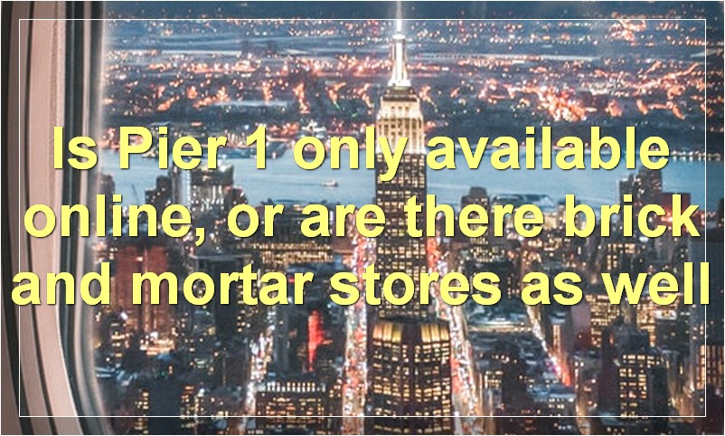 Is Pier 1 only available online, or are there brick and mortar stores as well