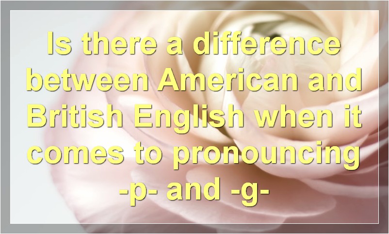Is there a difference between American and British English when it comes to pronouncing -p- and -g-