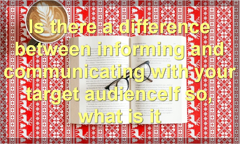 Is there a difference between informing and communicating with your target audienceIf so, what is it
