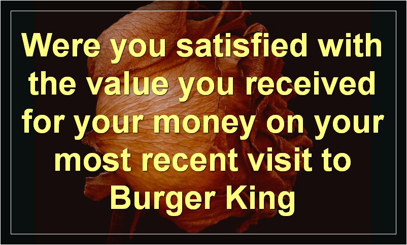 Were you satisfied with the value you received for your money on your most recent visit to Burger King