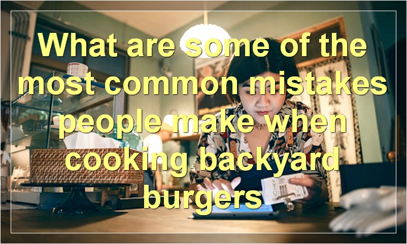 What are some of the most common mistakes people make when cooking backyard burgers