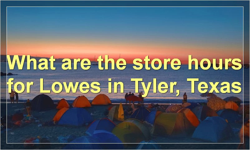 What are the store hours for Lowes in Tyler, Texas