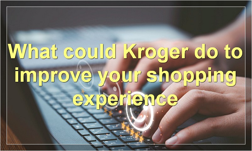 What could Kroger do to improve your shopping experience
