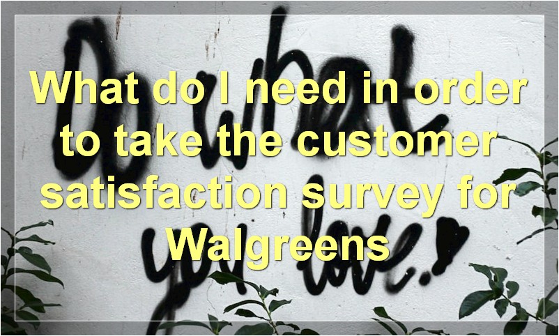 What do I need in order to take the customer satisfaction survey for Walgreens