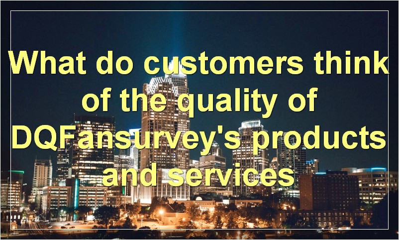 What do customers think of the quality of DQFansurvey's products and services