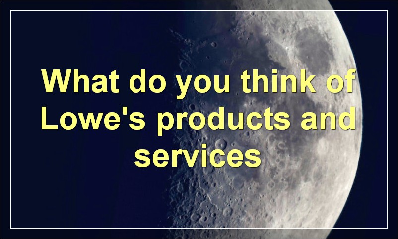 What do you think of Lowe's products and services