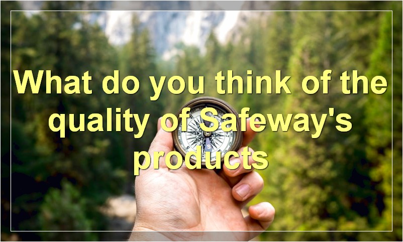 What do you think of the quality of Safeway's products