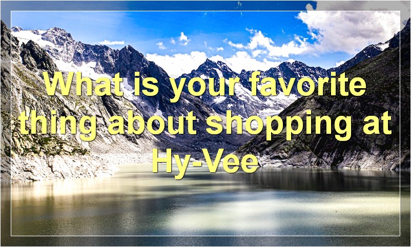 What is your favorite thing about shopping at Hy-Vee