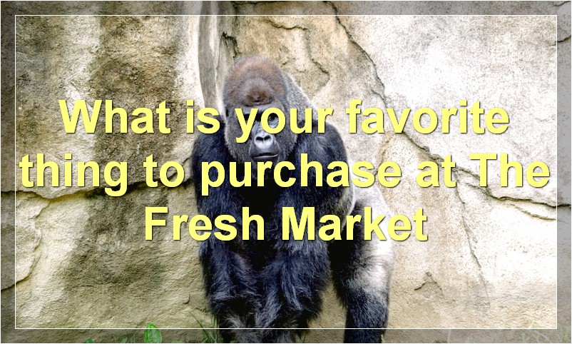 What is your favorite thing to purchase at The Fresh Market
