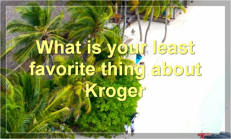 What is your least favorite thing about Kroger