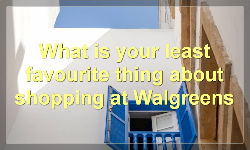 What is your least favourite thing about shopping at Walgreens