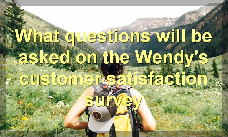 What questions will be asked on the Wendy's customer satisfaction survey