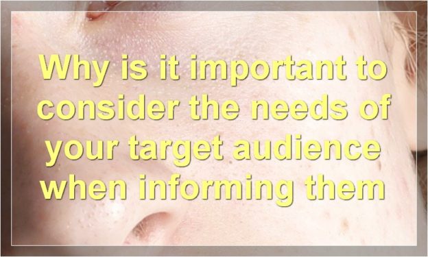 Why is it important to consider the needs of your target audience when informing them