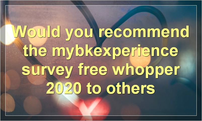 Would you recommend the mybkexperience survey free whopper 2020 to others